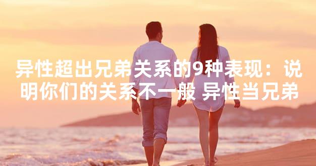 异性超出兄弟关系的9种表现：说明你们的关系不一般 异性当兄弟